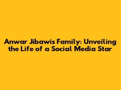 Anwar Jibawi's Family: Unveiling the Life of a Social Media Star