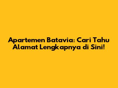 Apartemen Batavia: Cari Tahu Alamat Lengkapnya di Sini!