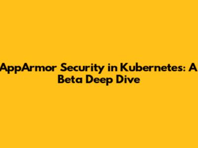 AppArmor Security in Kubernetes: A Beta Deep Dive