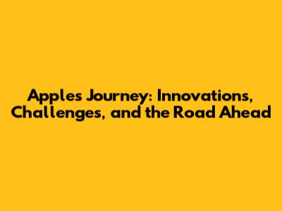 Apple's Journey: Innovations, Challenges, and the Road Ahead
