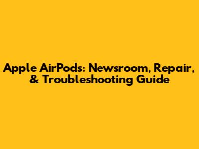 Apple AirPods: Newsroom, Repair, & Troubleshooting Guide