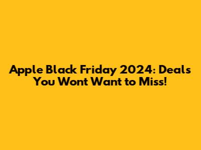 Apple Black Friday 2024: Deals You Won't Want to Miss!