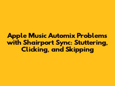 Apple Music Automix Problems with Shairport Sync: Stuttering, Clicking, and Skipping