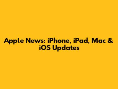 Apple News: iPhone, iPad, Mac & iOS Updates