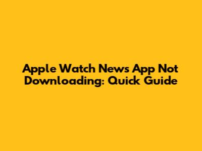 Apple Watch News App Not Downloading: Quick Guide