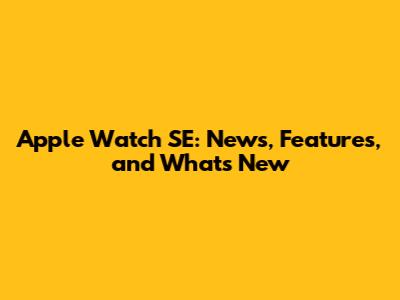 Apple Watch SE: News, Features, and What's New