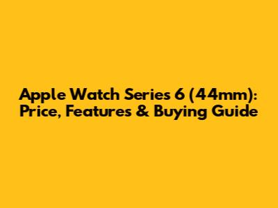 Apple Watch Series 6 (44mm): Price, Features & Buying Guide