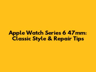 Apple Watch Series 6 47mm: Classic Style & Repair Tips