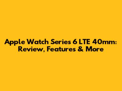 Apple Watch Series 6 LTE 40mm: Review, Features & More