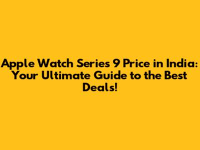 Apple Watch Series 9 Price in India: Your Ultimate Guide to the Best Deals!