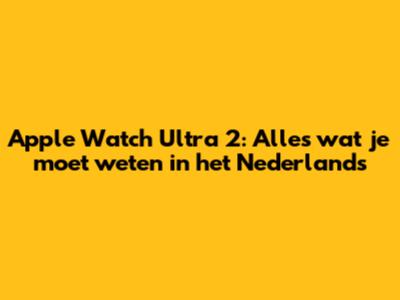 Apple Watch Ultra 2: Alles wat je moet weten in het Nederlands