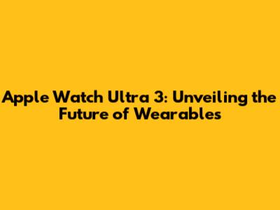 Apple Watch Ultra 3: Unveiling the Future of Wearables