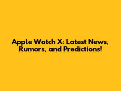 Apple Watch X: Latest News, Rumors, and Predictions!