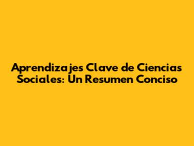 Aprendizajes Clave de Ciencias Sociales: Un Resumen Conciso