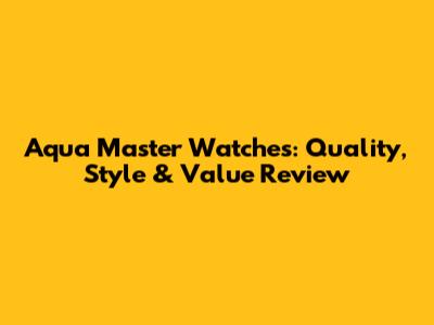 Aqua Master Watches: Quality, Style & Value Review