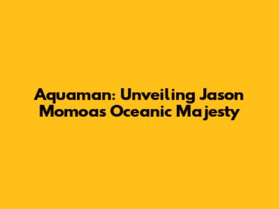 Aquaman: Unveiling Jason Momoa's Oceanic Majesty