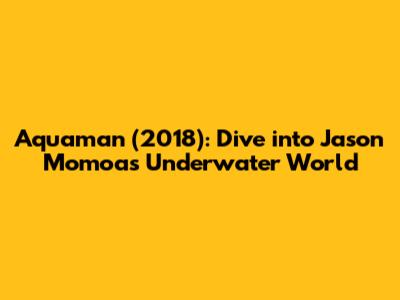Aquaman (2018): Dive into Jason Momoa's Underwater World