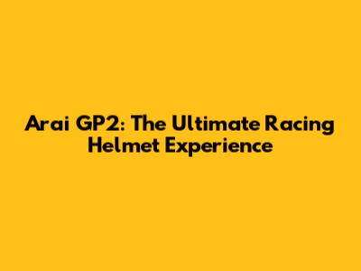 Arai GP2: The Ultimate Racing Helmet Experience