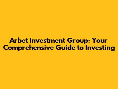 Arbet Investment Group: Your Comprehensive Guide to Investing
