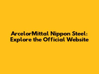 ArcelorMittal Nippon Steel: Explore the Official Website