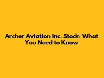 Archer Aviation Inc. Stock: What You Need to Know