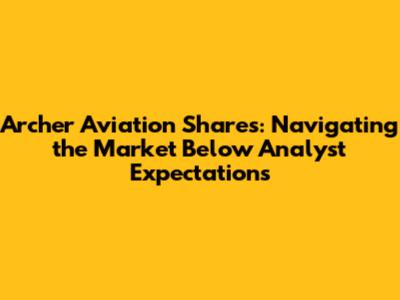 Archer Aviation Shares: Navigating the Market Below Analyst Expectations