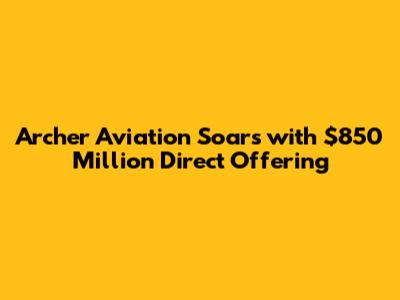 Archer Aviation Soars with $850 Million Direct Offering