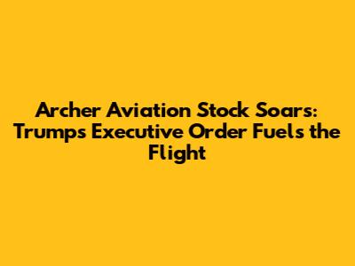 Archer Aviation Stock Soars: Trump's Executive Order Fuels the Flight