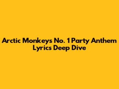 Arctic Monkeys' 'No. 1 Party Anthem' Lyrics Deep Dive