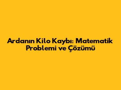 Arda'nın Kilo Kaybı: Matematik Problemi ve Çözümü