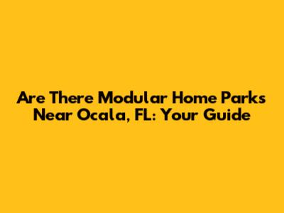 Are There Modular Home Parks Near Ocala, FL: Your Guide