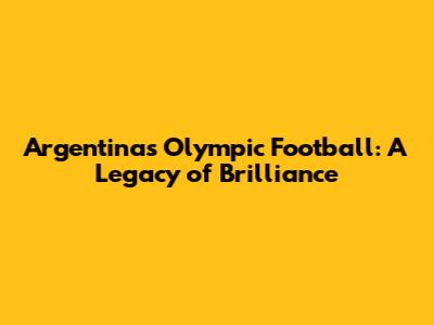 Argentina's Olympic Football: A Legacy of Brilliance