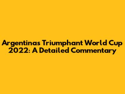 Argentina's Triumphant World Cup 2022: A Detailed Commentary