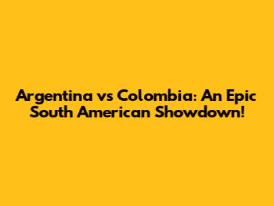 Argentina vs Colombia: An Epic South American Showdown!