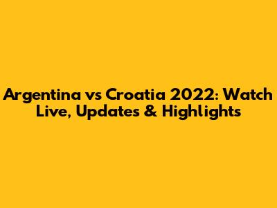 Argentina vs Croatia 2022: Watch Live, Updates & Highlights