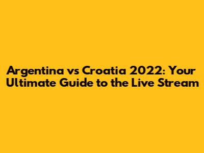 Argentina vs Croatia 2022: Your Ultimate Guide to the Live Stream