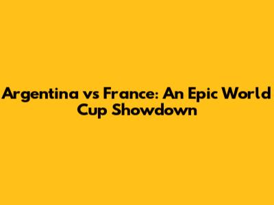 Argentina vs France: An Epic World Cup Showdown
