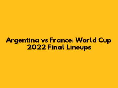 Argentina vs France: World Cup 2022 Final Lineups