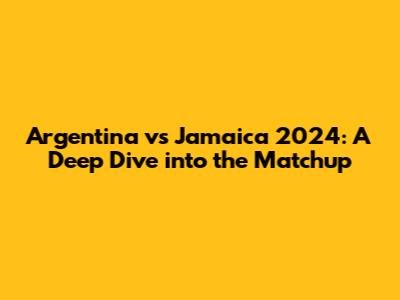 Argentina vs Jamaica 2024: A Deep Dive into the Matchup