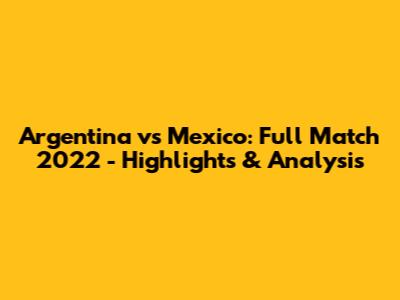 Argentina vs Mexico: Full Match 2022 - Highlights & Analysis