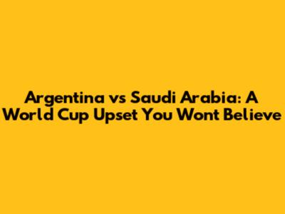 Argentina vs Saudi Arabia: A World Cup Upset You Won't Believe