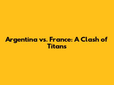 Argentina vs. France: A Clash of Titans