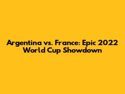 Argentina vs. France: Epic 2022 World Cup Showdown