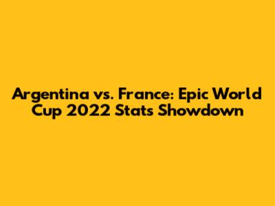 Argentina vs. France: Epic World Cup 2022 Stats Showdown