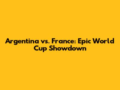 Argentina vs. France: Epic World Cup Showdown