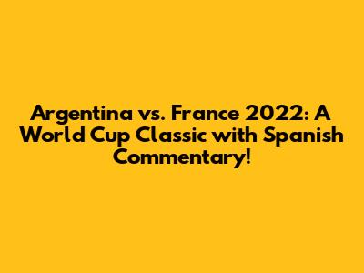 Argentina vs. France 2022: A World Cup Classic with Spanish Commentary!