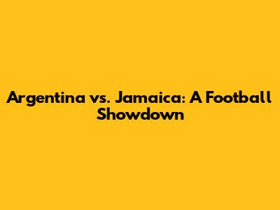 Argentina vs. Jamaica: A Football Showdown