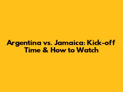 Argentina vs. Jamaica: Kick-off Time & How to Watch