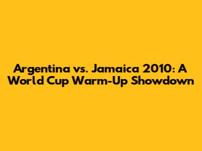 Argentina vs. Jamaica 2010: A World Cup Warm-Up Showdown