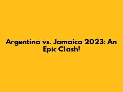Argentina vs. Jamaica 2023: An Epic Clash!